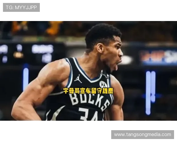 字母哥推迟续约决定先观察雄鹿能否夺冠再作打算